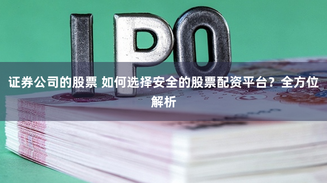 证券公司的股票 如何选择安全的股票配资平台？全方位解析