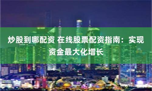 炒股到哪配资 在线股票配资指南：实现资金最大化增长