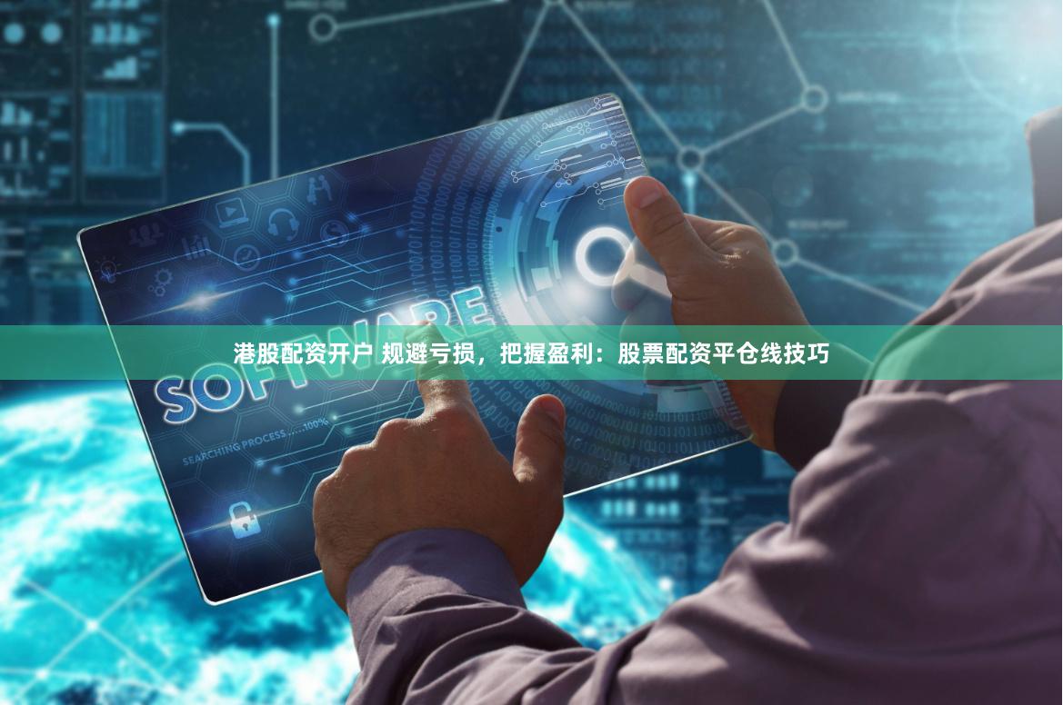 港股配资开户 规避亏损,把握盈利:股票配资平仓线技巧