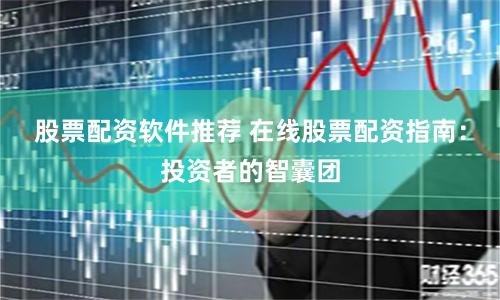 股票配资软件推荐 在线股票配资指南：投资者的智囊团