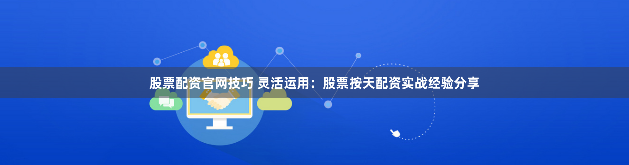 股票配资官网技巧 灵活运用：股票按天配资实战经验分享