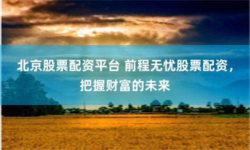 北京股票配资平台 前程无忧股票配资，把握财富的未来