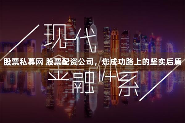 股票私募网 股票配资公司，您成功路上的坚实后盾