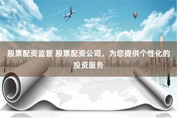 股票配资监管 股票配资公司,为您提供个性化的投资服务
