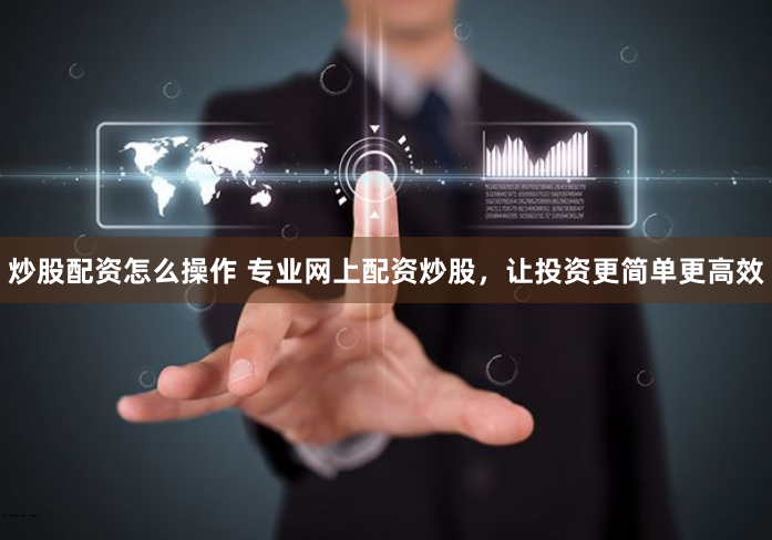 炒股配资怎么操作 专业网上配资炒股，让投资更简单更高效