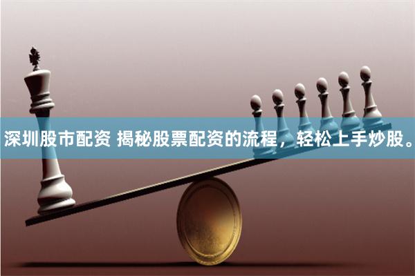 深圳股市配资 揭秘股票配资的流程,轻松上手炒股。