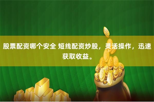 股票配资哪个安全 短线配资炒股，灵活操作，迅速获取收益。