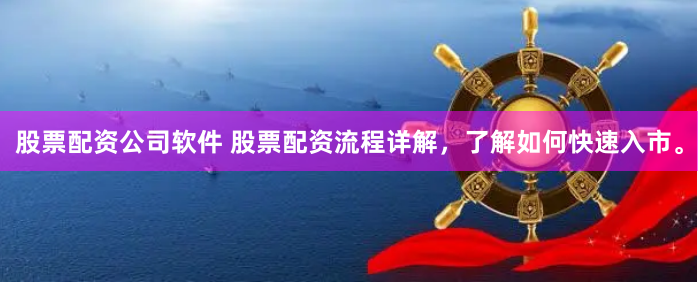 股票配资公司软件 股票配资流程详解，了解如何快速入市。