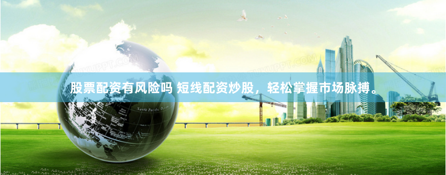 股票配资有风险吗 短线配资炒股，轻松掌握市场脉搏。