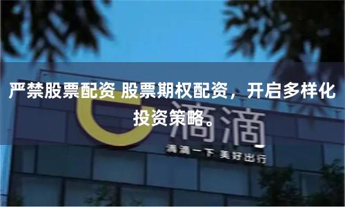 严禁股票配资 股票期权配资，开启多样化投资策略。