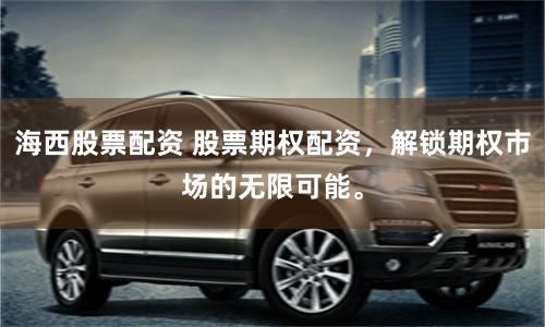海西股票配资 股票期权配资，解锁期权市场的无限可能。