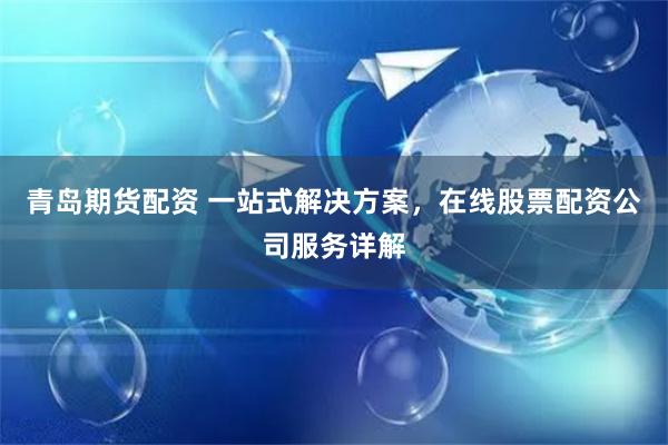 青岛期货配资 一站式解决方案，在线股票配资公司服务详解