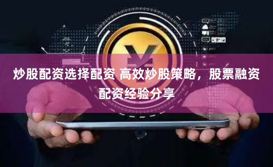 炒股配资选择配资 高效炒股策略，股票融资配资经验分享