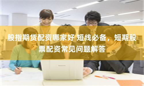 股指期货配资哪家好 短线必备，短期股票配资常见问题解答