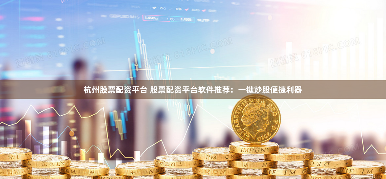 杭州股票配资平台 股票配资平台软件推荐：一键炒股便捷利器