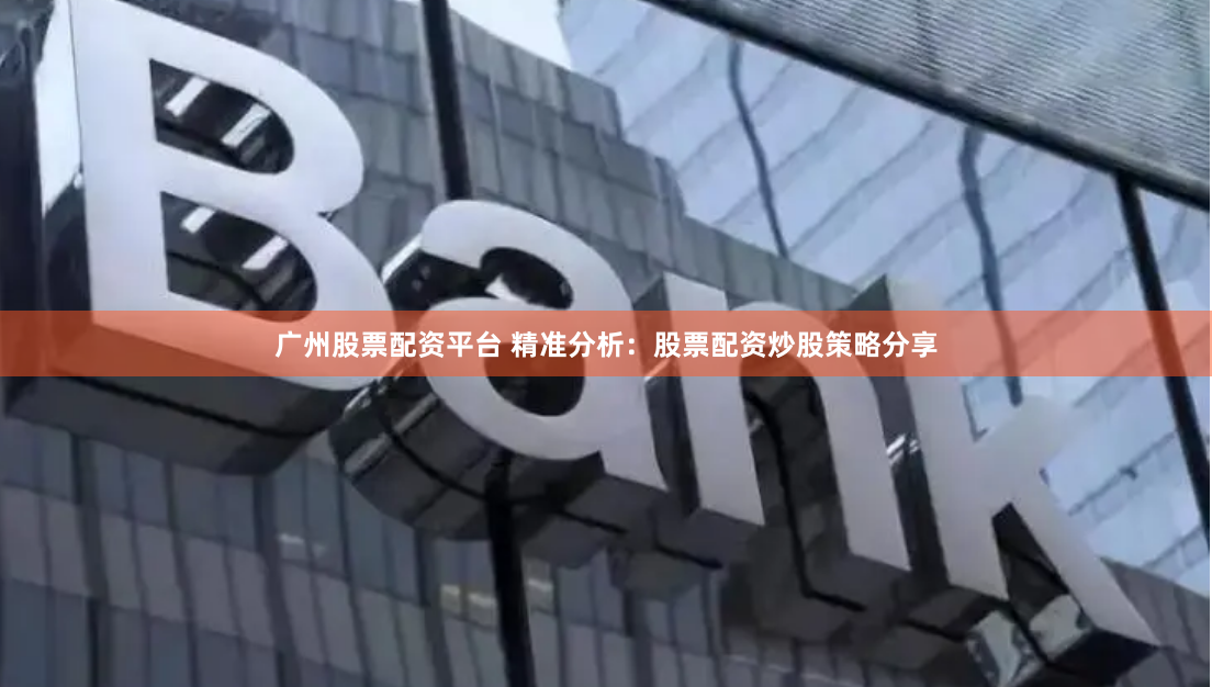 广州股票配资平台 精准分析：股票配资炒股策略分享