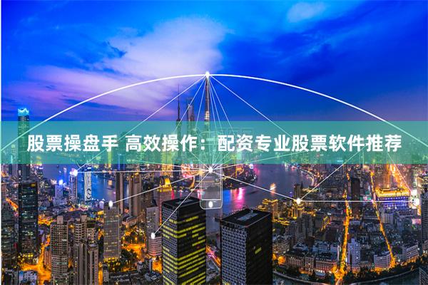 股票操盘手 高效操作：配资专业股票软件推荐
