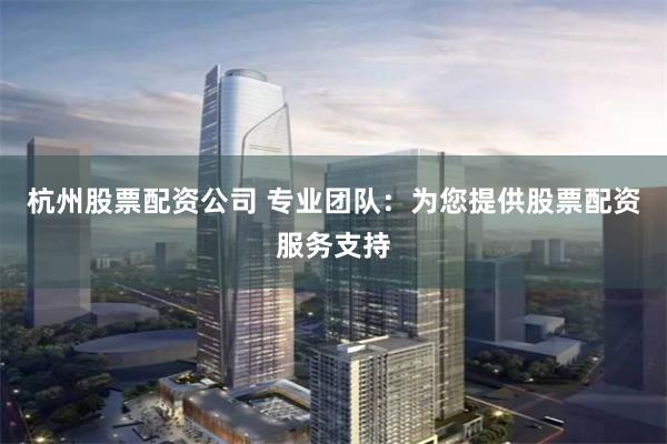杭州股票配资公司 专业团队：为您提供股票配资服务支持
