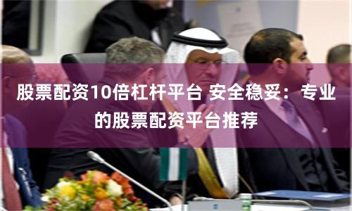 股票配资10倍杠杆平台 安全稳妥:专业的股票配资平台推荐