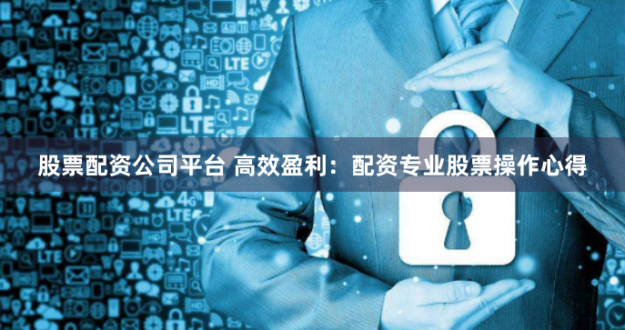 股票配资公司平台 高效盈利：配资专业股票操作心得