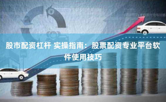 股市配资杠杆 实操指南：股票配资专业平台软件使用技巧