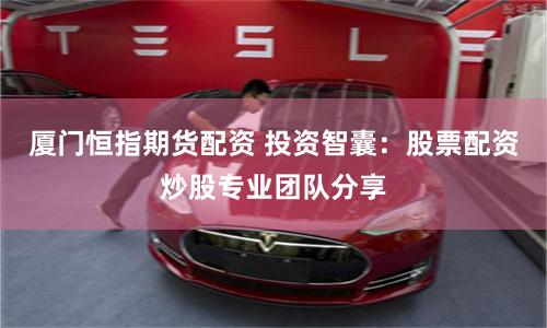 厦门恒指期货配资 投资智囊：股票配资炒股专业团队分享