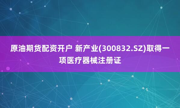 原油期货配资开户 新产业(300832.SZ)取得一项医疗器械注册证