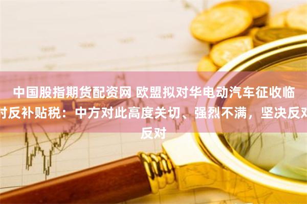 中国股指期货配资网 欧盟拟对华电动汽车征收临时反补贴税:中方对此高度关切、强烈不满,坚决反对