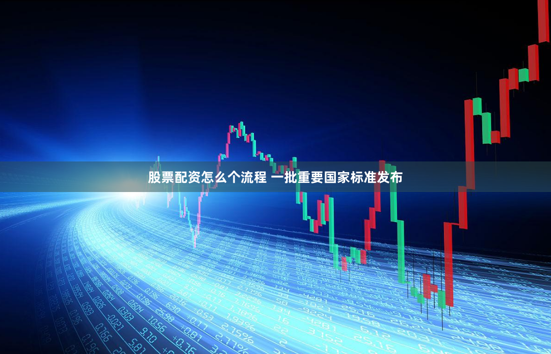 股票配资怎么个流程 一批重要国家标准发布