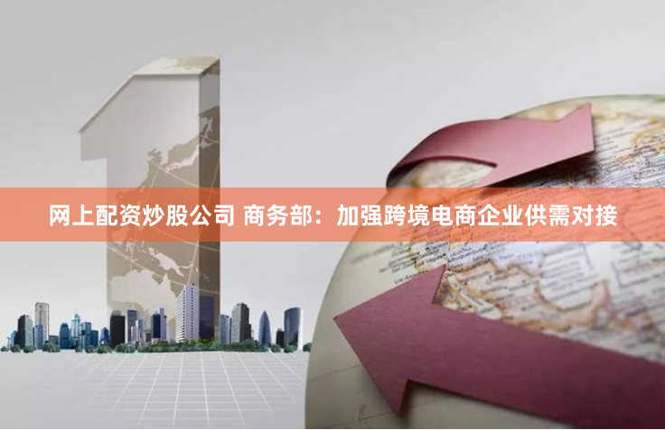 网上配资炒股公司 商务部：加强跨境电商企业供需对接