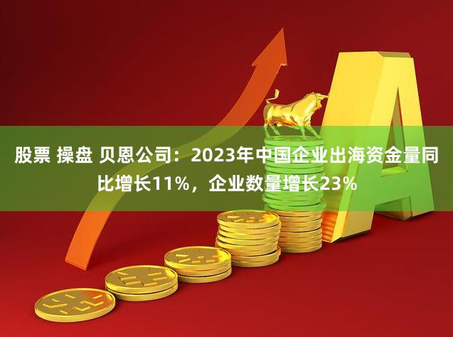 股票 操盘 贝恩公司：2023年中国企业出海资金量同比增长11%，企业数量增长23%