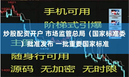 炒股配资开户 市场监管总局（国家标准委）批准发布 一批重要国家标准