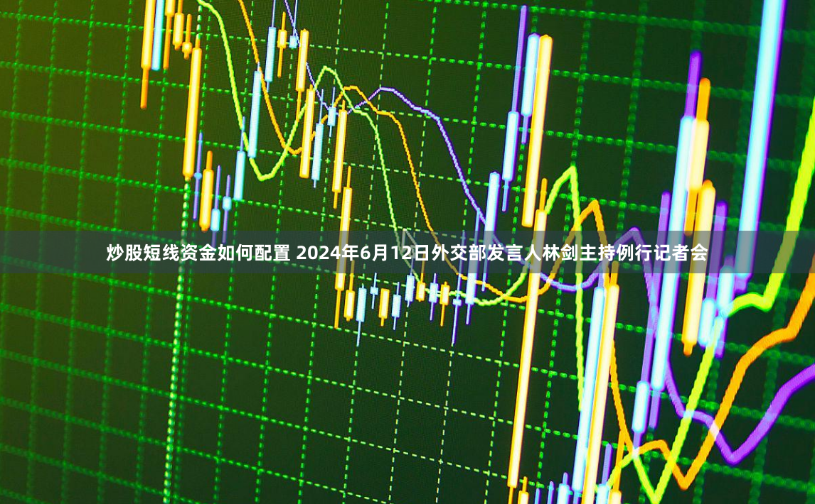 炒股短线资金如何配置 2024年6月12日外交部发言人林剑主持例行记者会