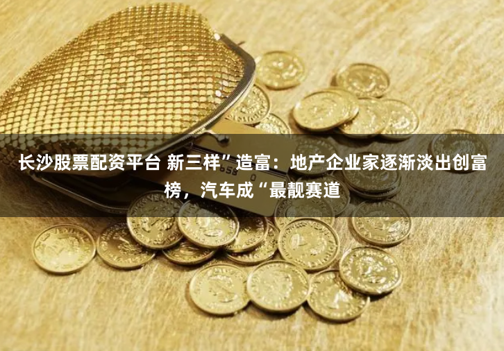 长沙股票配资平台 新三样”造富:地产企业家逐渐淡出创富榜,汽车成“最靓赛道