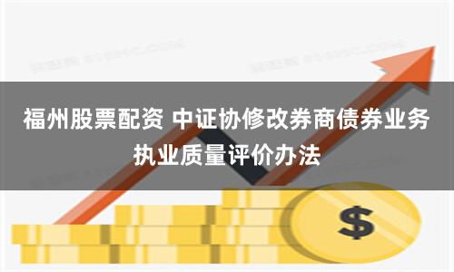 福州股票配资 中证协修改券商债券业务执业质量评价办法