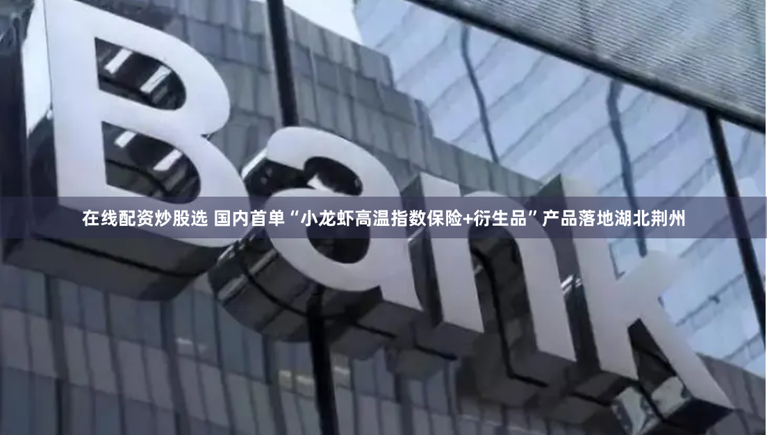 在线配资炒股选 国内首单“小龙虾高温指数保险+衍生品”产品落地湖北荆州