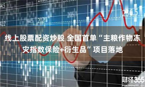 线上股票配资炒股 全国首单“主粮作物冻灾指数保险+衍生品”项目落地