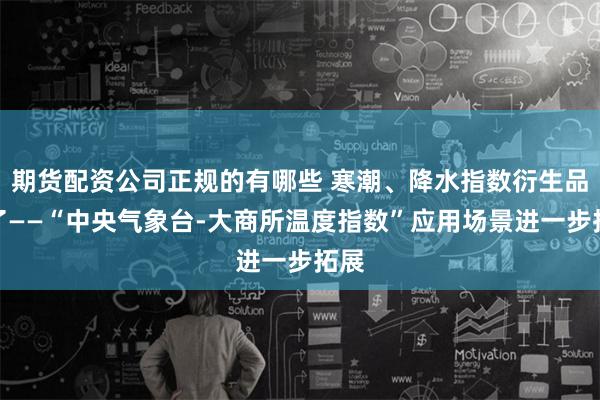 期货配资公司正规的有哪些 寒潮、降水指数衍生品来了——“中央气象台-大商所温度指数”应用场景进一步拓展