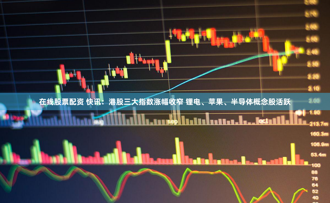在线股票配资 快讯：港股三大指数涨幅收窄 锂电、苹果、半导体概念股活跃