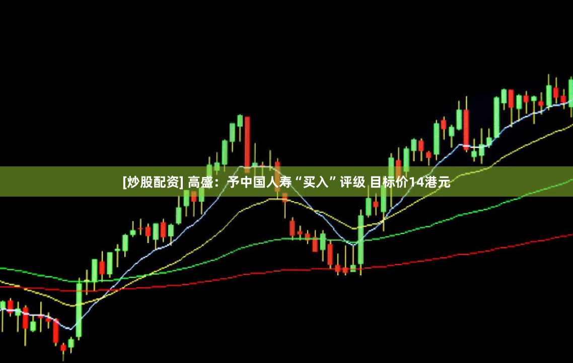 [炒股配资] 高盛：予中国人寿“买入”评级 目标价14港元