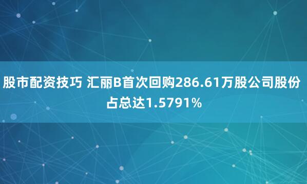 股市配资技巧 汇丽B首次回购286.61万股公司股份 占总达1.5791%