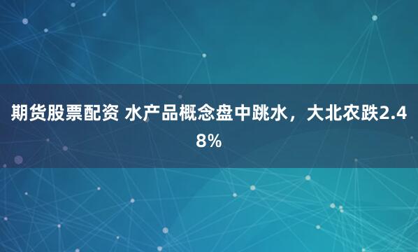 期货股票配资 水产品概念盘中跳水，大北农跌2.48%