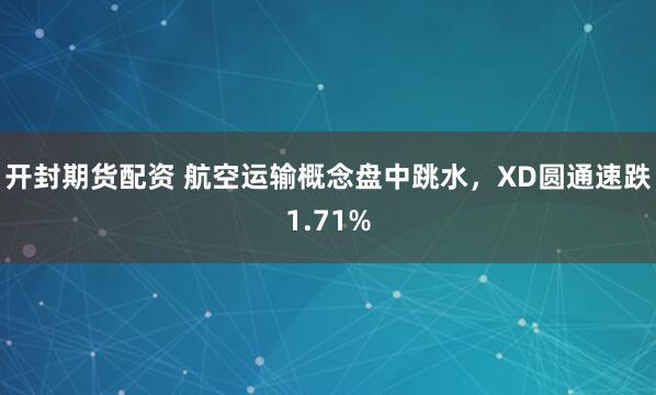 开封期货配资 航空运输概念盘中跳水，XD圆通速跌1.71%