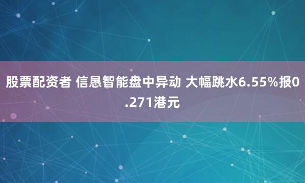 股票配资者 信恳智能盘中异动 大幅跳水6.55%报0.271港元