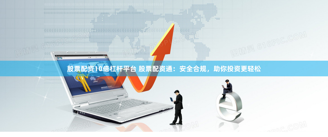 股票配资10倍杠杆平台 股票配资通：安全合规，助你投资更轻松