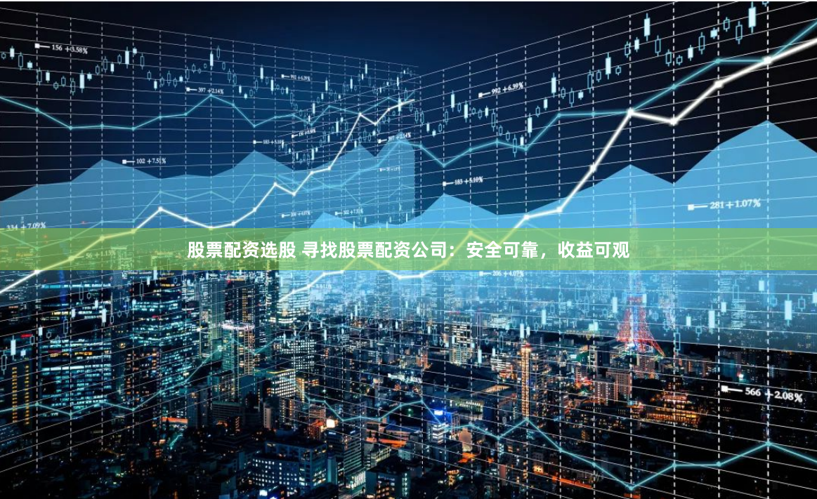 股票配资选股 寻找股票配资公司：安全可靠，收益可观