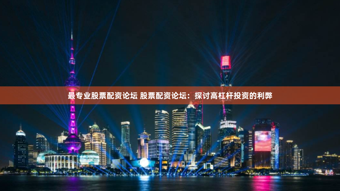 最专业股票配资论坛 股票配资论坛：探讨高杠杆投资的利弊