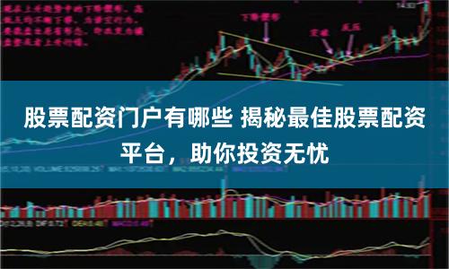 股票配资门户有哪些 揭秘最佳股票配资平台，助你投资无忧