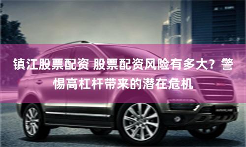 镇江股票配资 股票配资风险有多大?警惕高杠杆带来的潜在危机