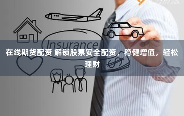 在线期货配资 解锁股票安全配资，稳健增值，轻松理财